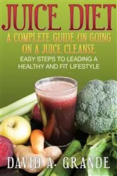 Book cover of Juice Diet: A Complete Guide on Going on a Juice Cleanse by David A. Grande