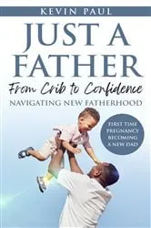 Book cover of Just a Father From Crib to Confidence - Navigating New Fatherhood by Kevin Paul