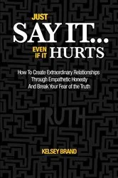 Book cover of Just Say It... Even If It Hurts by Kelsey Brand