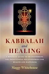Book cover of Kabbalah and Healing: A Mystical Guide to Transforming the Four Pivotal Relationships for Health and Happiness by Maggy Whitehouse