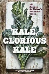 Book cover of Kale, Glorious Kale: 100 Recipes for Nature's Healthiest Green (New format and design) (2nd ed.) by Catherine Walthers