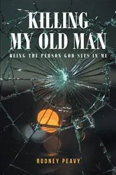 Book cover of Killing My Old Man; Being the Person God Sees in Me by Rodney Peavy