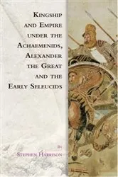 Book cover of Kingship and Empire under the Achaemenids, Alexander the Great and the Early Seleucids by Stephen Harrison
