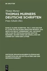 Book cover of Kleine Schriften. Teil 3. Wie doctor M. Luter uß falschen ursachen bewegt. Das geistlich recht verbrennet hat. Antwurt und klag mit entschuldigung doctor Murners. Ob der Künig uß engelland ein lügner sey oder der Luther by Thomas Murner