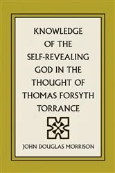 Book cover of Knowledge of the Self-Revealing God in the Thought of Thomas Forsyth Torrance by John Douglas Morrison