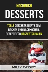Book cover of Kochbuch: Desserts: Tolle Dessertrezepte zum Backen und Nachkochen, Rezepte für Dessertschalen by Miley Cassidy