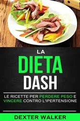 Book cover of La Dieta Dash: Le Ricette per Perdere Peso e Vincere contro l'Ipertensione by Dexter Walker