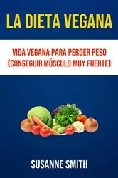 Book cover of La Dieta Vegana: Vida Vegana Para Perder Peso (Conseguir Músculo Muy Fuerte) by Susanne Smith