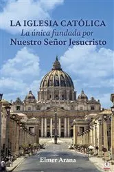Book cover of LA IGLESIA CATÓLICA La única fundada por Nuestro Señor Jesucristo by Elmer Arana