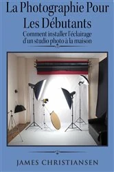 Book cover of La photographie pour les débutants : comment installer l'éclairage d'un studio photo à la maison by James Christiansen