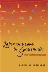Book cover of Labor and Love in Guatemala by Catherine Komisaruk