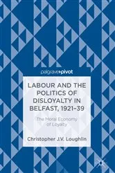 Book cover of Labour and the Politics of Disloyalty in Belfast, 1921-39 by Christopher J. V. Loughlin