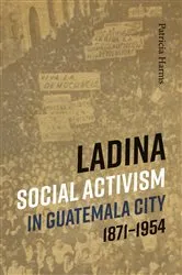 Book cover of Ladina Social Activism in Guatemala City, 1871-1954 by Patricia Harms