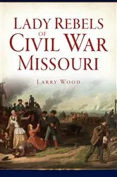 Book cover of Lady Rebels of Civil War Missouri by Larry Wood