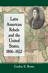 Book cover of Latin American Rebels and the United States, 1806-1822 by Gordon S. Brown