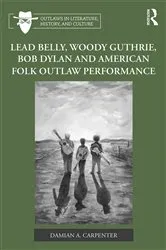 Book cover of Lead Belly, Woody Guthrie, Bob Dylan, and American Folk Outlaw Performance by Damian A. Carpenter