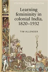 Book cover of Learning femininity in colonial India, 1820–1932 by Tim Allender