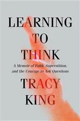 Book cover of Learning to Think: A Memoir of Faith, Superstition, and the Courage to Ask Questions by Tracy King