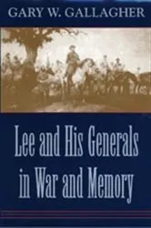 Book cover of Lee and His Generals in War and Memory by Gary W. Gallagher