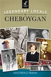 Book cover of Legendary Locals of Cheboygan by Matthew J. Friday