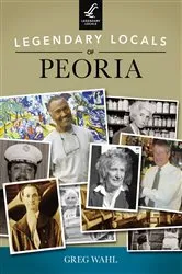 Book cover of Legendary Locals of Peoria by Greg Wahl