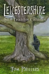 Book cover of Leicestershire Folk Tales for Children by Tom Phillips