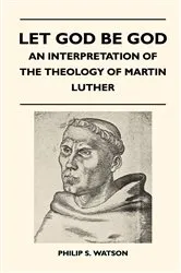 Book cover of Let God Be God - An Interpretation Of The Theology Of Martin Luther by Philip S. Watson
