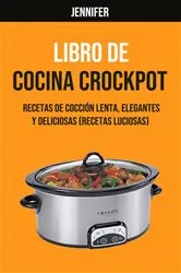Book cover of Libro De Cocina Crockpot : Recetas De Cocción Lenta, Elegantes Y Deliciosas (Recetas Luciosas) by Jennifer