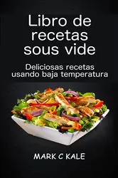 Book cover of Libro de recetas sous vide: deliciosas recetas usando baja temperatura by Mark C Kale