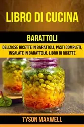 Book cover of Libro di cucina: Barattoli: Deliziose Ricette in Barattoli, Pasti Completi, Insalate in Barattolo, Libro di Ricette by Tyson Maxwell