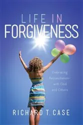 Book cover of Life in Forgiveness by Richard T. Case
