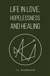 Book cover of Life in Love, Hopelessness and Healing by J.A. Wilbraham