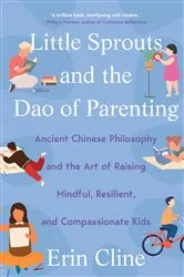 Book cover of Little Sprouts and the Dao of Parenting: Ancient Chinese Philosophy and the Art of Raising Mindful, Resilient, and Compassionate Kids by Erin Cline