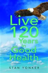 Book cover of Live 120 Years in Good Health by Stan Yonker