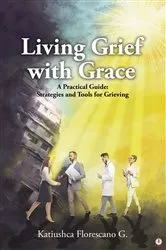 Book cover of Living Grief with Grace: A Practical Guide by Katiushca Florescano G.