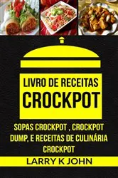 Book cover of Livro de Receitas Crockpot: Sopas Crockpot , Crockpot Dump, e Receitas de Culinária Crockpot by Larry K John