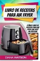Book cover of Livro de Receitas para Air Fryer: O único livro de receitas para Air Fryer que você vai precisar by Diana Watson
