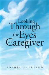 Book cover of Looking Through the Eyes of a Caregiver by Sophia Sheppard
