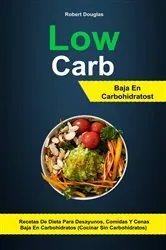 Book cover of Low Carb: Baja En Carbohidratos: Recetas De Dieta Para Desayunos, Comidas Y Cenas Baja En Carbohidratos (Cocinar Sin Carbohidratos) by Robert Douglas