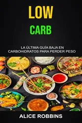 Book cover of Low Carb: La Última Guía Baja En Carbohidratos Para Perder Peso by Alice Robbins
