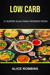 Book cover of Low Carb: O Super Guia Para Perder Peso by Alice Robbins