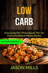 Book cover of Low Carb: Una Guida Per I Principianti  Per Un Fisico Perfetto E Mente Svelta (Con Pochi Carboidrati) by Jason Mills
