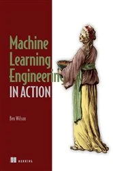 Book cover of Machine Learning Engineering in Action by Ben Wilson