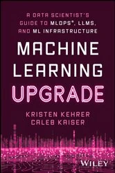 Book cover of Machine Learning Upgrade: A Data Scientist's Guide to MLOps, LLMs, and ML Infrastructure by Kristen Kehrer