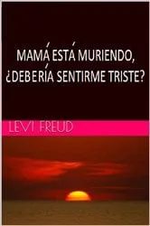 Book cover of Mama Esta Muriendo, ¿Deberia Sentirme Triste? by levi freud