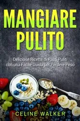 Book cover of Mangiare pulito: Deliziose Ricette di Pasti Puliti con una Facile Guida per Perdere Peso by Celine Walker