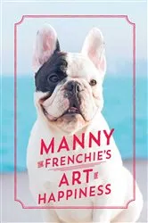 Book cover of Manny the Frenchie's Art of Happiness by Manny the Frenchie