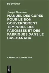 Book cover of Manuel des curés pour le bon gouvernement temporel des paroisses et des fabriques dans le Bas-Canada by Joseph Desautels