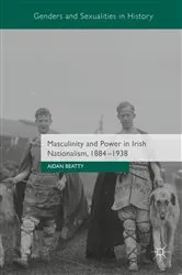 Book cover of Masculinity and Power in Irish Nationalism, 1884-1938 by Aidan Beatty