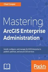 Book cover of Mastering ArcGIS Enterprise Administration by Chad Cooper